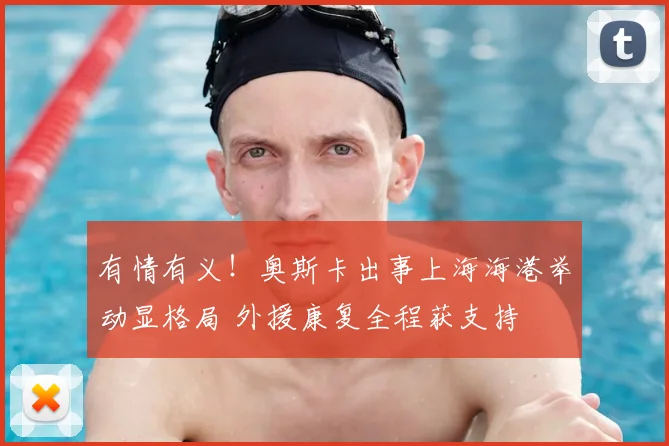 有情有义！奥斯卡出事上海海港举动显格局 外援康复全程获支持