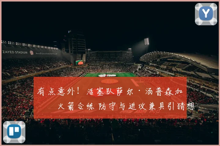 有点意外！活塞队萨尔·汤普森加入火箭合练 防守与进攻兼具引猜想