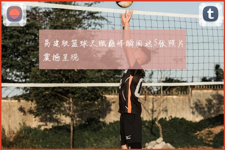 易建联篮球天赋巅峰瞬间这5张照片震撼呈现