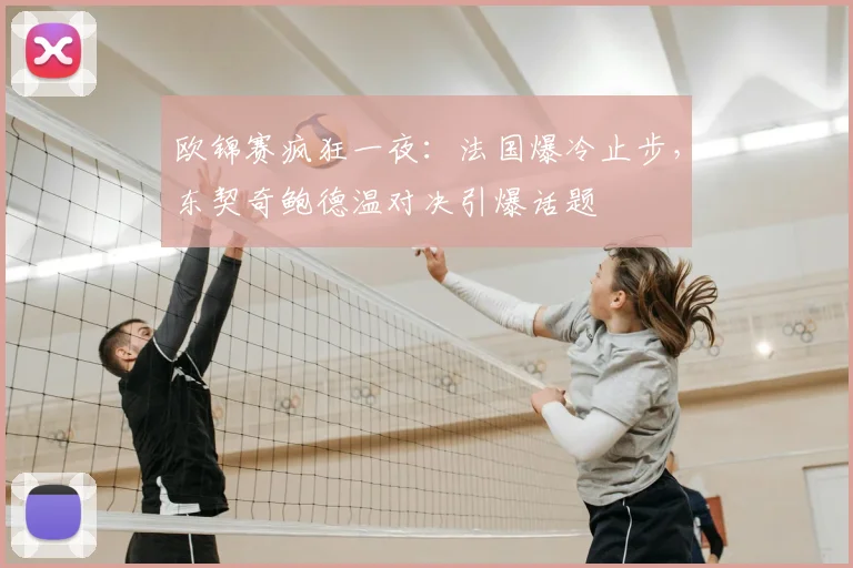 欧锦赛疯狂一夜：法国爆冷止步，东契奇鲍德温对决引爆话题